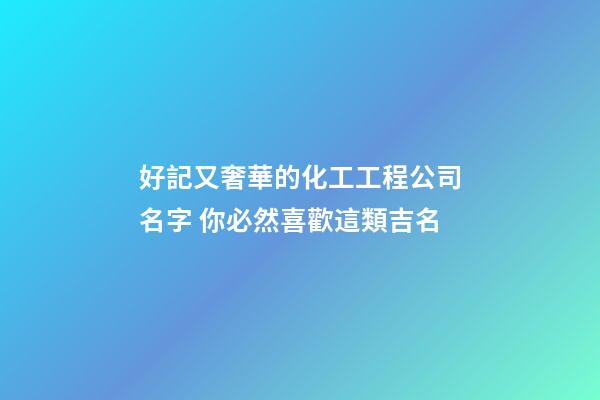 好記又奢華的化工工程公司名字 你必然喜歡這類吉名-第1張-公司起名-玄機派
